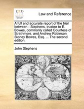 A Full and Accurate Report of the Trial Between - Stephens, Trustee to E. Bowes, Commonly Called Countess of Strathmore, and Andrew Robinson Stoney Bowes, Esq. ... the Second Edition.