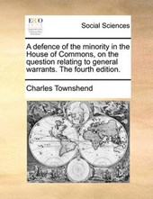 A Defence of the Minority in the House of Commons, on the Question Relating to General Warrants. the Fourth Edition.