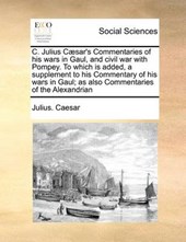 C. Julius Caesar's Commentaries of His Wars in Gaul, and Civil War with Pompey. to Which Is Added, a Supplement to His Commentary of His Wars in Gaul; As Also Commentaries of the Alexandrian