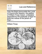 Unto the Right Honourable the Lords of Council and Session, the Petition of William Troop Mason, Undertaker Appointed by the Presbyter of Elgin to Build the Manse of the Parish of Elgin, ...
