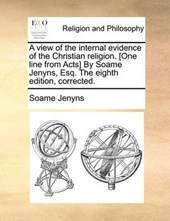 A View of the Internal Evidence of the Christian Religion. [One Line from Acts] by Soame Jenyns, Esq. the Eighth Edition, Corrected.