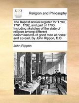 The Baptist annual register for 1790, 1791, 1792, and part of 1793. Including sketches of the state of religion among different denominations of good men at home and abroad. By John Rippon, D.D. - John Rippon - 9781170865354