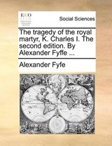 The Tragedy of the Royal Martyr, K. Charles I. the Second Edition. by Alexander Fyffe ... - Alexander Fyfe - 9781170879337