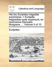 Hai Tou Euripidou Tragodiai Sozomenai. = Euripidis Tragoediae Quae Supersunt, Ex Recensione Samuelis Musgrave. ... Volume 5 of 10