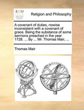 A covenant of duties, nowise inconsistent with a covenant of grace. Being the substance of some sermons preached in the year 1728. ... By ... Mr. Thomas Mair, ...
