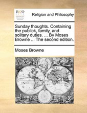 Sunday Thoughts. Containing the Publick, Family, and Solitary Duties. ... by Moses Browne ... the Second Edition.