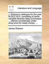J. Dickson's Catalogue for the Year M.DCC.XCV. Consisting of Some Valuable Libraries Lately Purchased; ... Offered Considerably Under Shop Price for Ready Money. ...
