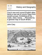 Cary's new and correct English atlas: being a new set of county maps from actual surveys. Exhibiting all the ... roads, cities, towns, ... Preceded by a general map of South Britain, ...