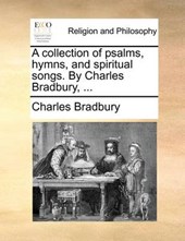 A Collection of Psalms, Hymns, and Spiritual Songs. by Charles Bradbury, ...