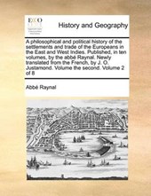 A Philosophical and Political History of the Settlements and Trade of the Europeans in the East and West Indies. Published, in Ten Volumes, by the ABBE Raynal. Newly Translated from the French, by J. 