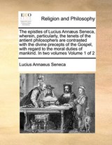 The epistles of Lucius Annæus Seneca, wherein, particularly, the tenets of the antient philosophers are contrasted with the divine precepts of the Gospel, with regard to the moral duties of mankind. I - Seneca, Lucius Annaeus - 9781171006763