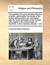 The epistles of Lucius Annæus Seneca, wherein, particularly, the tenets of the antient philosophers are contrasted with the divine precepts of the Gospel, with regard to the moral duties of mankind. I
