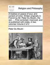 A Treatise on Peace of Soul, and Content of Mind. Written Originally in French by Mr. Peter Du Moulin, the Son. ... First Corrected, Improved, and Re-Published with Notes, in Two Volumes Volume 2 of 2 - Peter Du Moulin - 9781171007043