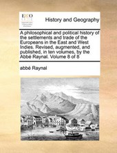 A Philosophical and Political History of the Settlements and Trade of the Europeans in the East and West Indies. Revised, Augmented, and Published, in Ten Volumes, by the Abb Raynal. Volume 8 of 8
