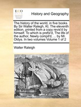 The history of the world, in five books. By Sir Walter Ralegh, Kt. The eleventh edition, printed from a copy revis'd by himself. To which is prefix'd, The life of the author, Newly compil'd, ... by Mr. Oldys. In two volumes Volume 1 of 2 - Sir Walter Raleigh - 9781171029663