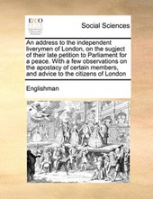An Address to the Independent Liverymen of London, on the Sugject of Their Late Petition to Parliament for a Peace. with a Few Observations on the Apostacy of Certain Members, and Advice to the Citize