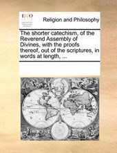 The Shorter Catechism, of the Reverend Assembly of Divines, with the Proofs Thereof, Out of the Scriptures, in Words at Length, ...