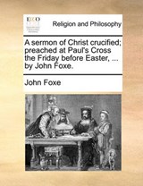 A Sermon of Christ Crucified; Preached at Paul's Cross the Friday Before Easter, ... by John Foxe. - John Foxe - 9781171099949