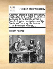 A Sermon Preach'd at the Anniversary Meeting for the Benefit of the Children Belonging to the Charity-School in Stamford, in the Parish-Church of All-Saints, on Thursday, September 17, 1724. by Willia