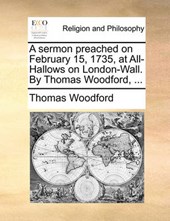 A Sermon Preached on February 15, 1735, at All-Hallows on London-Wall. by Thomas Woodford, ...