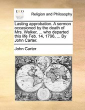 Lasting Approbation. a Sermon Occasioned by the Death of Mrs. Walker, ... Who Departed This Life Feb. 14, 1796, ... by John Carter.