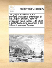 Geographical Questions and Answers; With a Brief Chronology of the Kings of England, from the Invasion of Julius Caesar, ... to Which Is Prefix'd a General Statement of the Different Powers of Europe