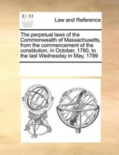 The Perpetual Laws of the Commonwealth of Massachusetts, from the Commencement of the Constitution, in October, 1780, to the Last Wednesday in May, 1789