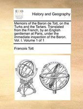 Memoirs of the Baron de Tott, on the Turks and the Tartars. Translated from the French, by an English Gentleman at Paris, Under the Immediate Inspection of the Baron. Vol. I. Volume 1 of 1