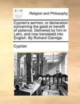 Cyprian's Sermon, or Declaration Concerning the Good or Benefit of Patience. Delivered by Him in Latin, and Now Translated Into English. by Richard Claridge. - Cyprian - 9781171389613