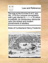The Trial of His R H the D of C July 5th, 1770 for Criminal Conversation with Lady Harriet G----------R to Which Is Prefixed, an Introductory Discourse Upon the Antient and Modern Punishments of Adult