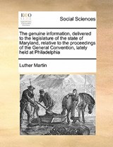The Genuine Information, Delivered to the Legislature of the State of Maryland, Relative to the Proceedings of the General Convention, Lately Held at Philadelphia - Luther Martin - 9781171472094