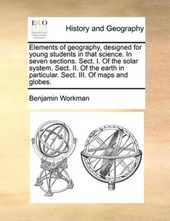 Elements of Geography, Designed for Young Students in That Science. in Seven Sections. Sect. I. of the Solar System. Sect. II. of the Earth in Particular. Sect. III. of Maps and Globes.
