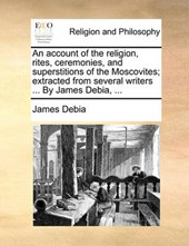 An Account of the Religion, Rites, Ceremonies, and Superstitions of the Moscovites; Extracted from Several Writers ... by James Debia, ...