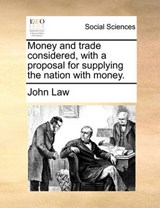 Money and Trade Considered, with a Proposal for Supplying the Nation with Money. - John Law - 9781171486022