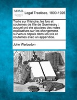 Traite Sur L'Histoire, Les Lois Et Coutumes de L'Ile de Guernesey - John Warburton - 9781240012824