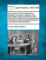 The Practice of the Commissioners, Assessors, Surveyors, Collectors, and Other Officers Under the Authority of the Several Acts Relating to the Assessed Taxes - Thomas Walter Williams - 9781240049059