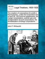 The Creation of Corporations for Profit in Pennsylvania - John F Whitworth - 9781240077618