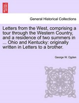 Letters from the West, comprising a tour through the Western Country, and a residence of two summers in ... Ohio and Kentucky: originally written in Letters to a brother. - Ogden, George W. - 9781240913442