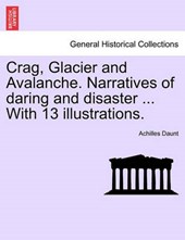 Crag, Glacier and Avalanche. Narratives of daring and disaster ... With 13 illustrations.