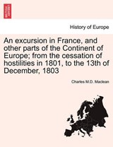 An excursion in France, and other parts of the Continent of Europe; from the cessation of hostilities in 1801, to the 13th of December, 1803 - Maclean, Charles M. D. - 9781240925421
