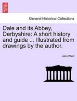 Dale and its Abbey, Derbyshire: A short history and guide ... Illustrated from drawings by the author. - Ward, John - 9781240951642