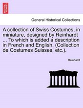 A collection of Swiss Costumes, in miniature, designed by Reinhardt ... To which is added a description in French and English. (Collection de Costumes Suisses, etc.).