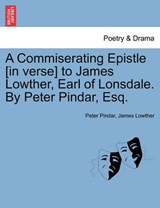 A Commiserating Epistle [in verse] to James Lowther, Earl of Lonsdale. By Peter Pindar, Esq. - Pindar, Peter - 9781241036997