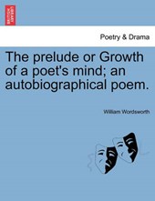 The prelude or Growth of a poet's mind; an autobiographical poem.
