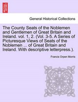 The County Seats of the Noblemen and Gentlemen of Great Britain and Ireland. Vol. 1, 2. (Vol. 3-5. a Series of Picturesque Views of Seats of the Noblemen ... of Great Britain and Ireland. with Descrip - Francis Orpen Morris - 9781241045838
