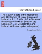 The County Seats of the Noblemen and Gentlemen of Great Britain and Ireland. Vol. 1, 2. (Vol. 3-5. a Series of Picturesque Views of Seats of the Noblemen ... of Great Britain and Ireland. with Descrip - Francis Orpen Morris - 9781241046637