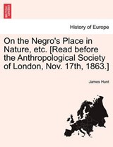 On the Negro's Place in Nature, etc. [Read before the Anthropological Society of London, Nov. 17th, 1863.] - Hunt, James - 9781241063078