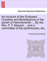 An Account of the Endowed Charities and Benefactions of the parish of Hammersmith ... By the Rev. F. T. Atwood ... and a committee of the parishioners, etc. - Atwood, Francis Thomas - 9781241072575