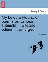 My Leisure Hours; or poems on various subjects ... Second edition ... enlarged. - Quested, J - 9781241131708