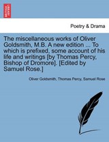 The Miscellaneous Works of Oliver Goldsmith, M.B. a New Edition ... to Which Is Prefixed, Some Account of His Life and Writings [By Thomas Percy, Bishop of Dromore]. [Edited by Samuel Rose.] - Oliver Goldsmith ; Thomas Percy ; Samuel Rose - 9781241157715